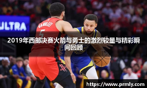 2019年西部决赛火箭与勇士的激烈较量与精彩瞬间回顾