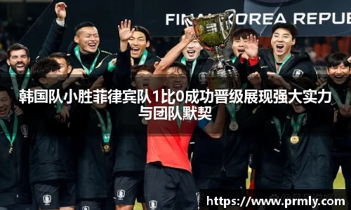 韩国队小胜菲律宾队1比0成功晋级展现强大实力与团队默契
